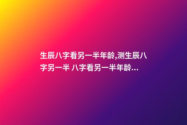 生辰八字看另一半年龄,测生辰八字另一半 八字看另一半年龄差距,八字看配偶年龄大小-第1张-观点-玄机派